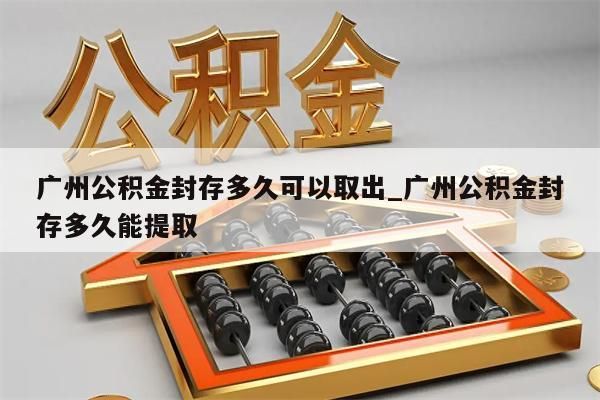 广州公积金封存多久可以取出_广州公积金封存多久能提取